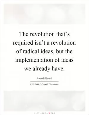 The revolution that’s required isn’t a revolution of radical ideas, but the implementation of ideas we already have Picture Quote #1
