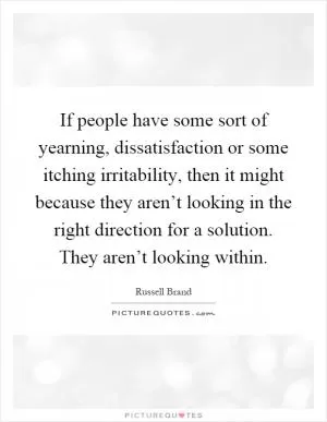 If people have some sort of yearning, dissatisfaction or some itching irritability, then it might because they aren’t looking in the right direction for a solution. They aren’t looking within Picture Quote #1