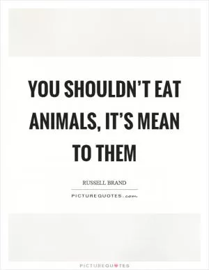 You shouldn’t eat animals, it’s mean to them Picture Quote #1