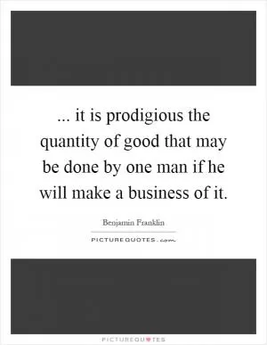 ... it is prodigious the quantity of good that may be done by one man if he will make a business of it Picture Quote #1