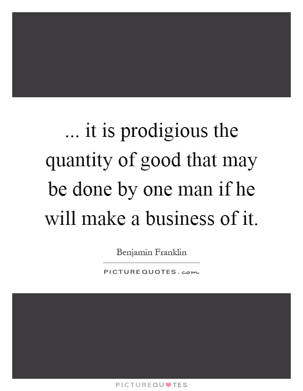... it is prodigious the quantity of good that may be done by one man if he will make a business of it Picture Quote #1