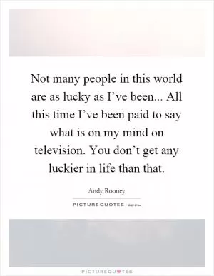 Not many people in this world are as lucky as I’ve been... All this time I’ve been paid to say what is on my mind on television. You don’t get any luckier in life than that Picture Quote #1