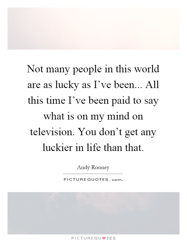 Not many people in this world are as lucky as I've been... All this time I've been paid to say what is on my mind on television. You don't get any luckier in life than that Picture Quote #1