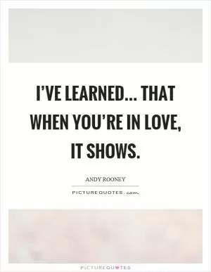 I’ve learned... That when you’re in love, it shows Picture Quote #1