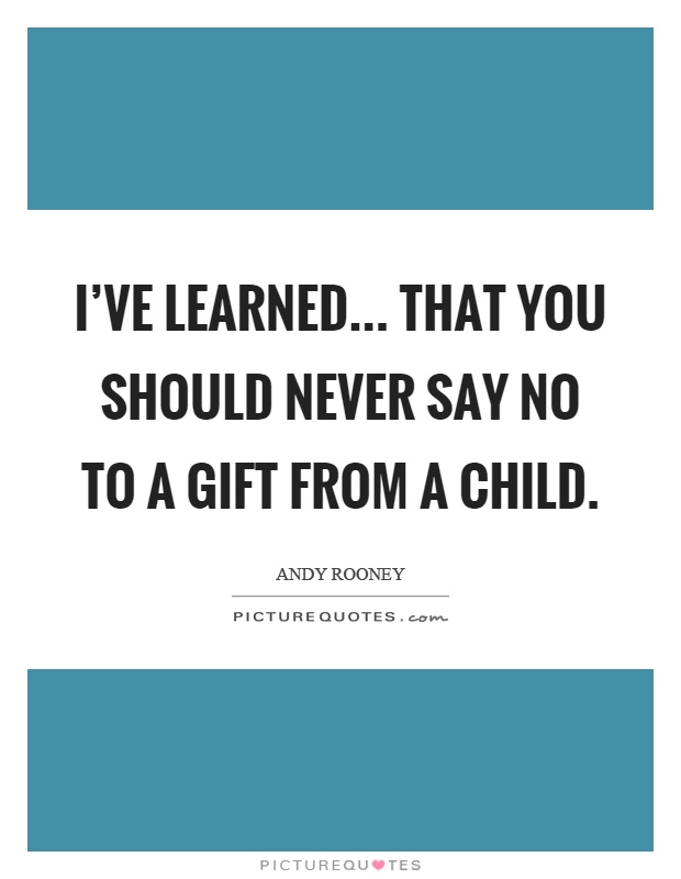I've learned... That you should never say no to a gift from a child Picture Quote #1