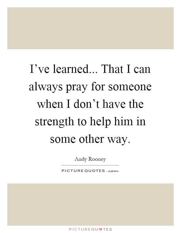 I've learned... That I can always pray for someone when I don't have the strength to help him in some other way Picture Quote #1