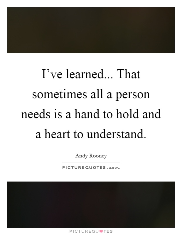 I've learned... That sometimes all a person needs is a hand to hold and a heart to understand Picture Quote #1