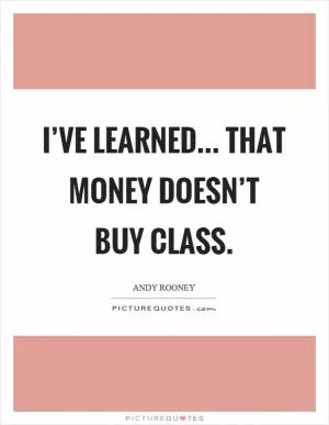 I’ve learned... That money doesn’t buy class Picture Quote #1