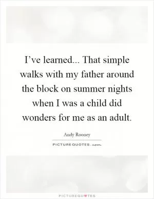 I’ve learned... That simple walks with my father around the block on summer nights when I was a child did wonders for me as an adult Picture Quote #1