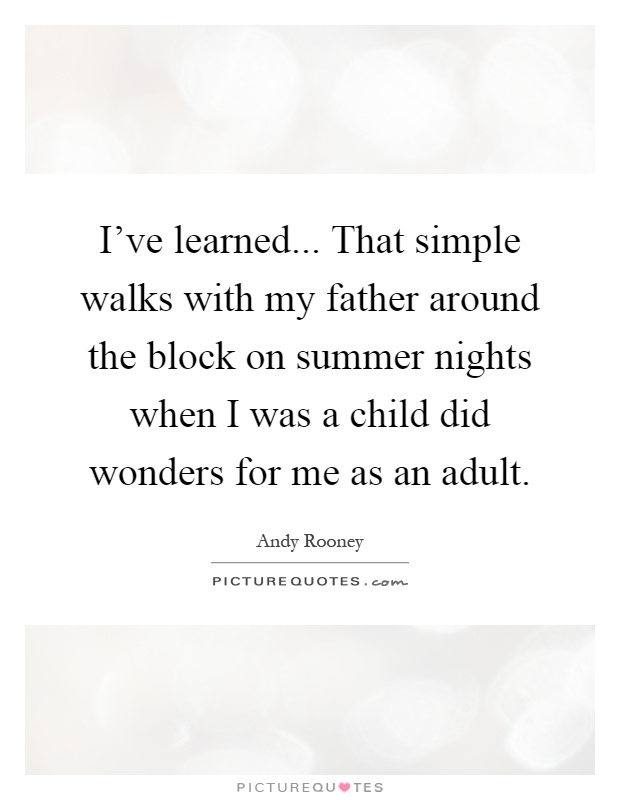 I've learned... That simple walks with my father around the block on summer nights when I was a child did wonders for me as an adult Picture Quote #1