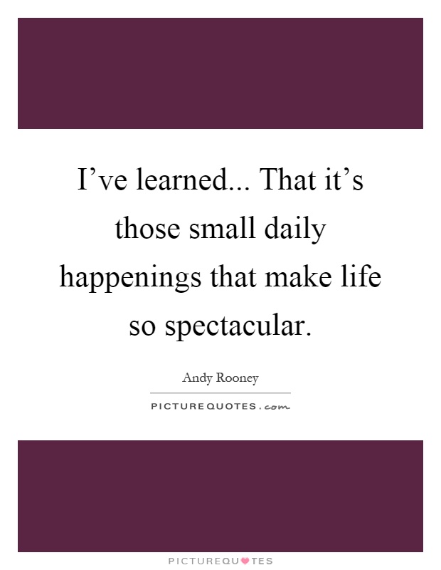 I've learned... That it's those small daily happenings that make life so spectacular Picture Quote #1