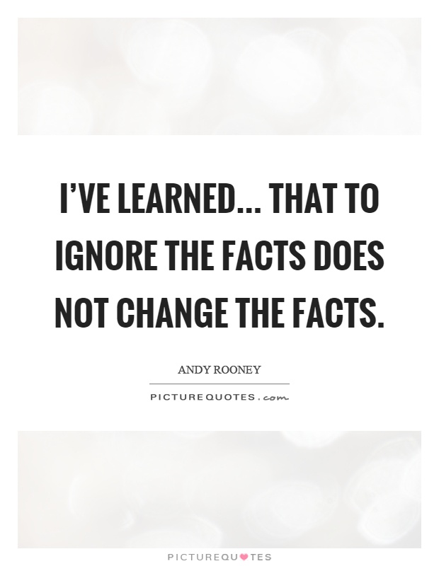 I've learned... That to ignore the facts does not change the facts Picture Quote #1