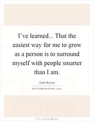 I’ve learned... That the easiest way for me to grow as a person is to surround myself with people smarter than I am Picture Quote #1