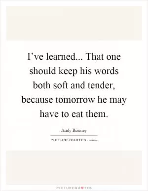 I’ve learned... That one should keep his words both soft and tender, because tomorrow he may have to eat them Picture Quote #1