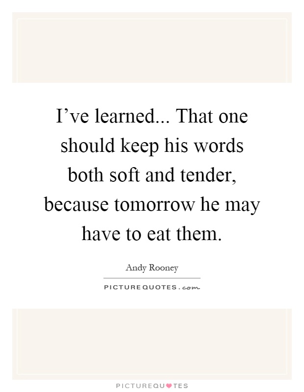 I've learned... That one should keep his words both soft and tender, because tomorrow he may have to eat them Picture Quote #1