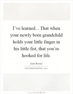 I’ve learned... That when your newly born grandchild holds your little finger in his little fist, that you’re hooked for life Picture Quote #1