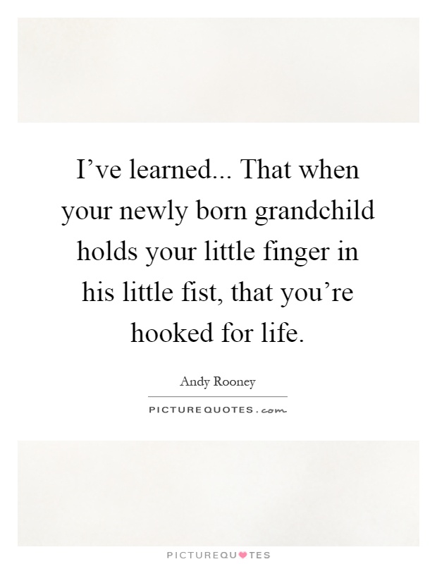I've learned... That when your newly born grandchild holds your little finger in his little fist, that you're hooked for life Picture Quote #1