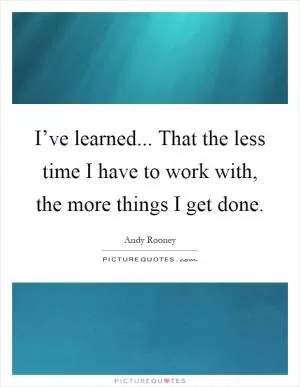 I’ve learned... That the less time I have to work with, the more things I get done Picture Quote #1