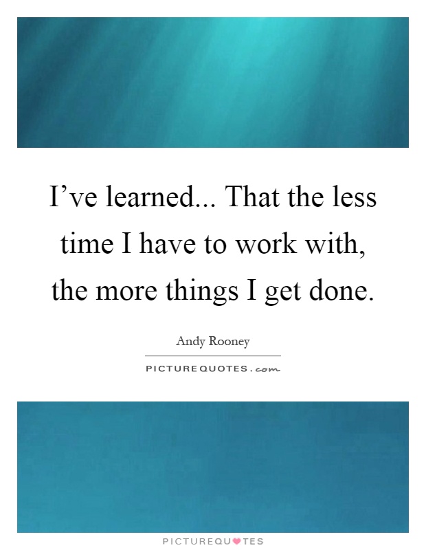 I've learned... That the less time I have to work with, the more things I get done Picture Quote #1