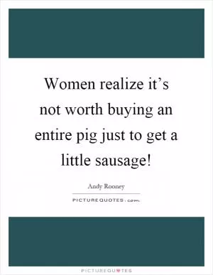 Women realize it’s not worth buying an entire pig just to get a little sausage! Picture Quote #1