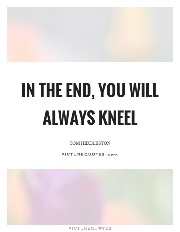 In the end, you will always kneel Picture Quote #1
