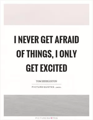 I never get afraid of things, I only get excited Picture Quote #1