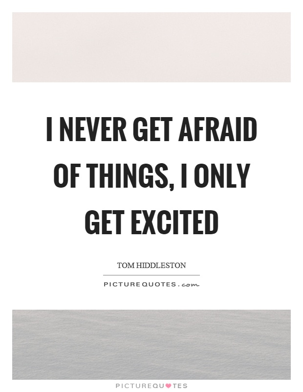 I never get afraid of things, I only get excited Picture Quote #1