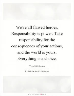 We’re all flawed heroes. Responsibility is power. Take responsibility for the consequences of your actions, and the world is yours. Everything is a choice Picture Quote #1