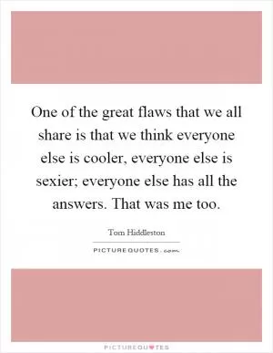 One of the great flaws that we all share is that we think everyone else is cooler, everyone else is sexier; everyone else has all the answers. That was me too Picture Quote #1