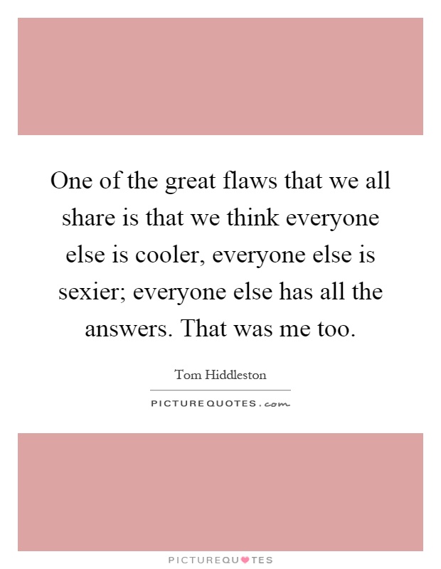One of the great flaws that we all share is that we think everyone else is cooler, everyone else is sexier; everyone else has all the answers. That was me too Picture Quote #1