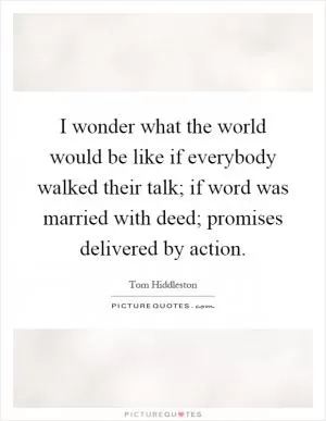 I wonder what the world would be like if everybody walked their talk; if word was married with deed; promises delivered by action Picture Quote #1