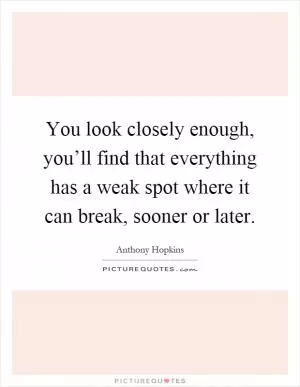 You look closely enough, you’ll find that everything has a weak spot where it can break, sooner or later Picture Quote #1
