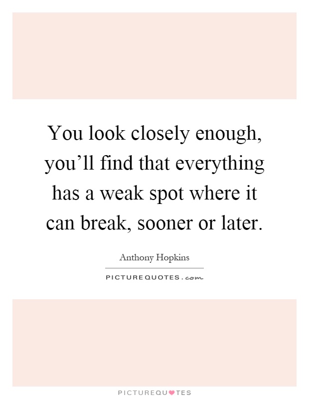You look closely enough, you'll find that everything has a weak spot where it can break, sooner or later Picture Quote #1