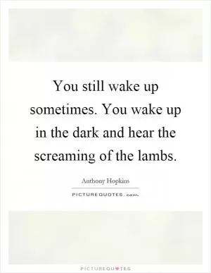 You still wake up sometimes. You wake up in the dark and hear the screaming of the lambs Picture Quote #1