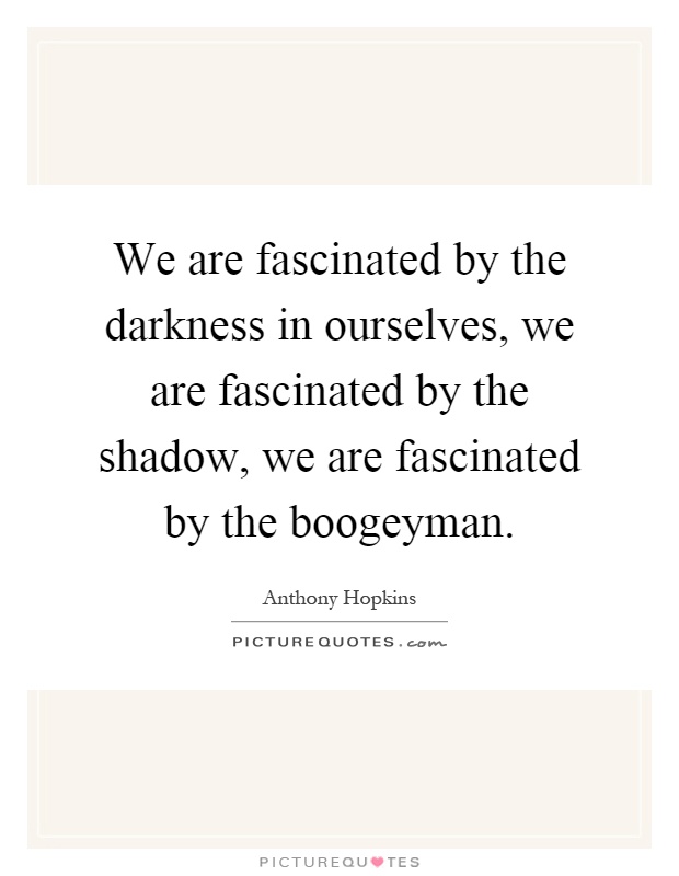 We are fascinated by the darkness in ourselves, we are fascinated by the shadow, we are fascinated by the boogeyman Picture Quote #1