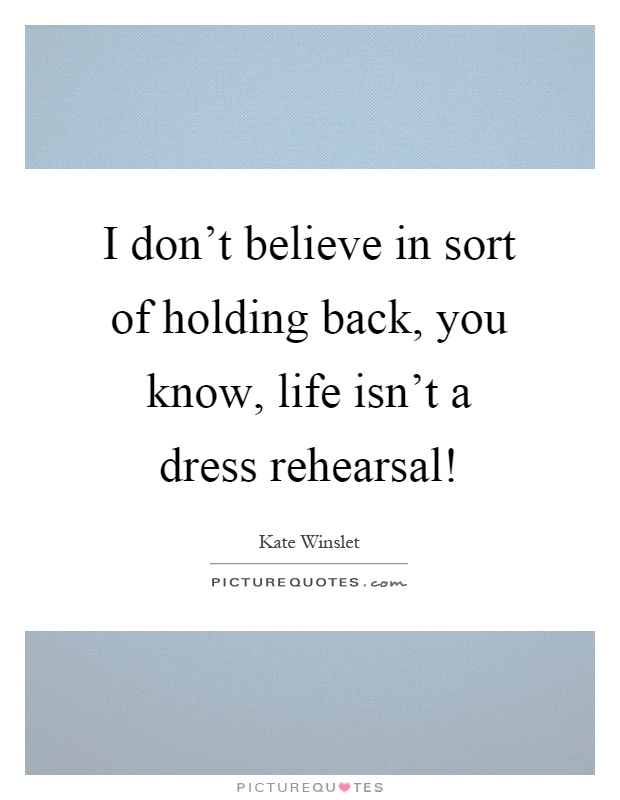 I don't believe in sort of holding back, you know, life isn't a dress rehearsal! Picture Quote #1