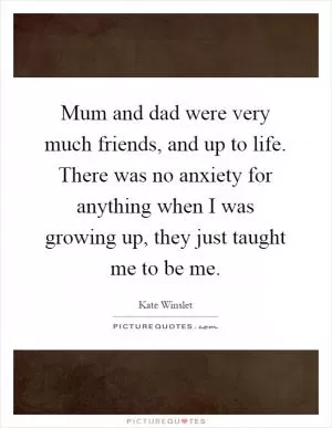 Mum and dad were very much friends, and up to life. There was no anxiety for anything when I was growing up, they just taught me to be me Picture Quote #1