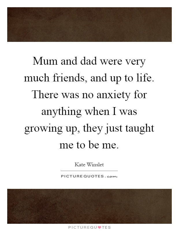 Mum and dad were very much friends, and up to life. There was no anxiety for anything when I was growing up, they just taught me to be me Picture Quote #1