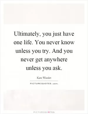 Ultimately, you just have one life. You never know unless you try. And you never get anywhere unless you ask Picture Quote #1