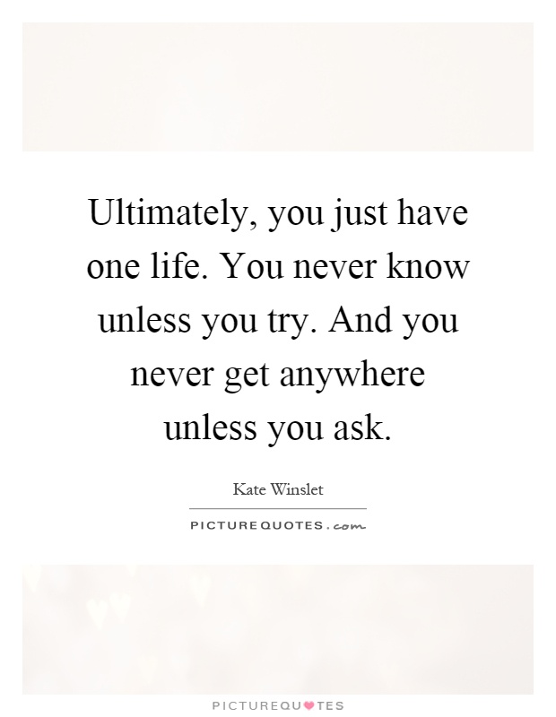 Ultimately, you just have one life. You never know unless you try. And you never get anywhere unless you ask Picture Quote #1