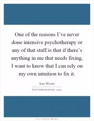 One of the reasons I’ve never done intensive psychotherapy or any of that stuff is that if there’s anything in me that needs fixing, I want to know that I can rely on my own intuition to fix it Picture Quote #1