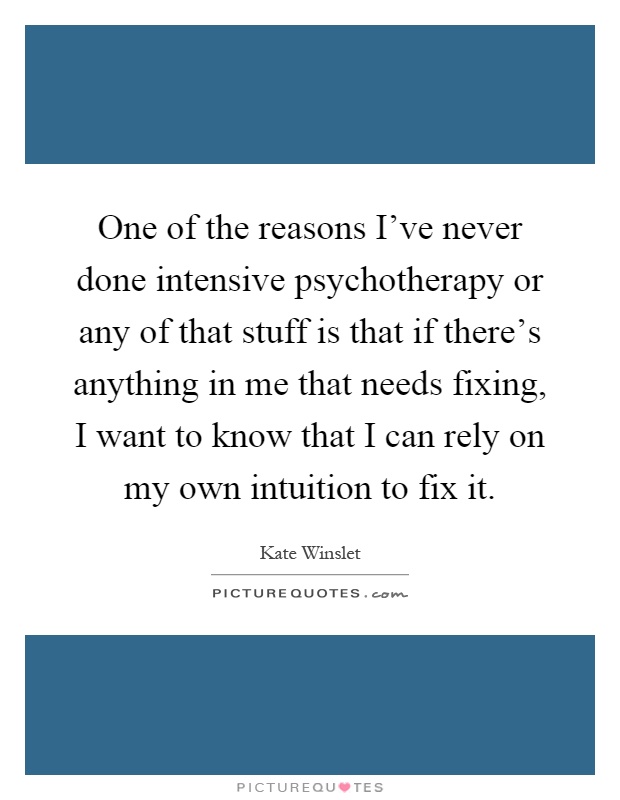 One of the reasons I've never done intensive psychotherapy or any of that stuff is that if there's anything in me that needs fixing, I want to know that I can rely on my own intuition to fix it Picture Quote #1