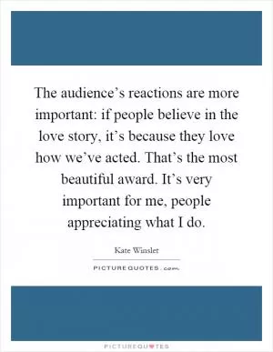 The audience’s reactions are more important: if people believe in the love story, it’s because they love how we’ve acted. That’s the most beautiful award. It’s very important for me, people appreciating what I do Picture Quote #1