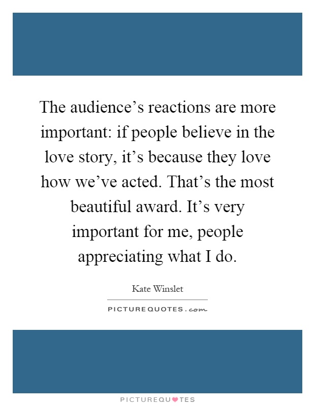 The audience's reactions are more important: if people believe in the love story, it's because they love how we've acted. That's the most beautiful award. It's very important for me, people appreciating what I do Picture Quote #1