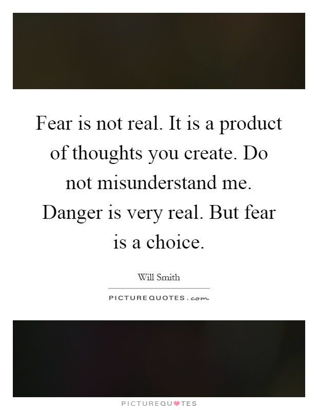 Fear is not real. It is a product of thoughts you create. Do not misunderstand me. Danger is very real. But fear is a choice Picture Quote #1