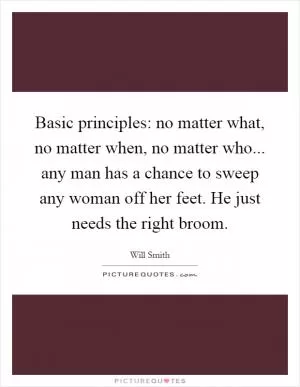 Basic principles: no matter what, no matter when, no matter who... any man has a chance to sweep any woman off her feet. He just needs the right broom Picture Quote #1