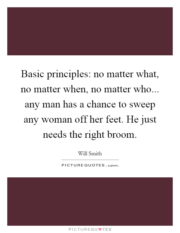 Basic principles: no matter what, no matter when, no matter who... any man has a chance to sweep any woman off her feet. He just needs the right broom Picture Quote #1