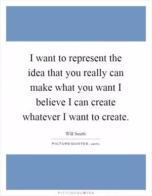 I want to represent the idea that you really can make what you want I believe I can create whatever I want to create Picture Quote #1