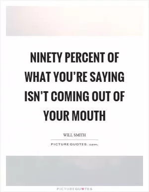Ninety percent of what you’re saying isn’t coming out of your mouth Picture Quote #1