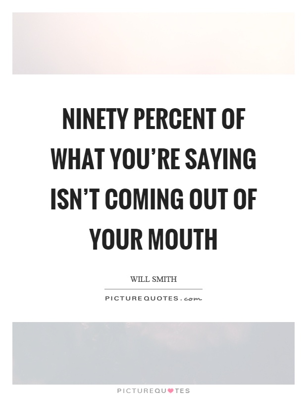 Ninety percent of what you're saying isn't coming out of your mouth Picture Quote #1